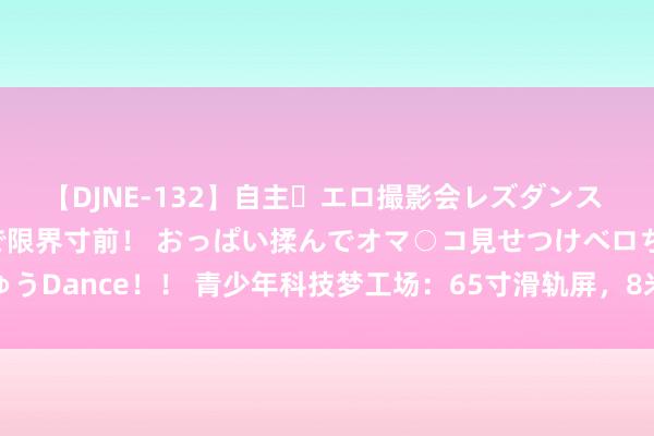 【DJNE-132】自主・エロ撮影会レズダンス 透け透けベビードールで限界寸前！ おっぱい揉んでオマ○コ見せつけベロちゅうDance！！ 青少年科技梦工场：65寸滑轨屏，8米征程，探索无限科技奥秘