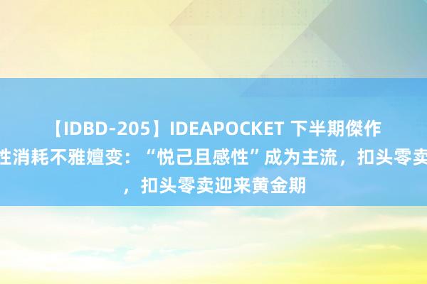 【IDBD-205】IDEAPOCKET 下半期傑作集2009 女性消耗不雅嬗变：“悦己且感性”成为主流，扣头零卖迎来黄金期