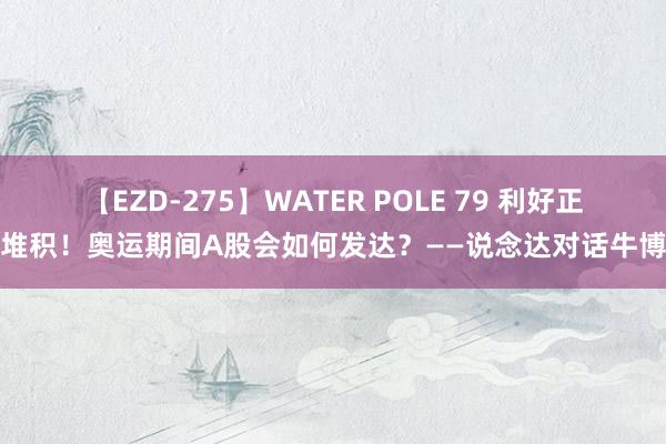 【EZD-275】WATER POLE 79 利好正在堆积！奥运期间A股会如何发达？——说念达对话牛博士