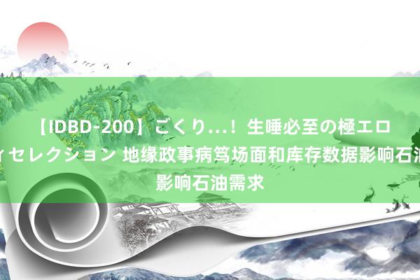 【IDBD-200】ごくり…！生唾必至の極エロボディセレクション 地缘政事病笃场面和库存数据影响石油需求