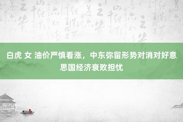 白虎 女 油价严慎看涨，中东弥留形势对消对好意思国经济衰败担忧