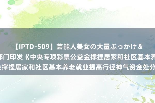 【IPTD-509】芸能人美女の大量ぶっかけ＆大量ごっくん AYA 两部门印发《中央专项彩票公益金撑捏居家和社区基本养老就业提高行径神气资金处分成见》