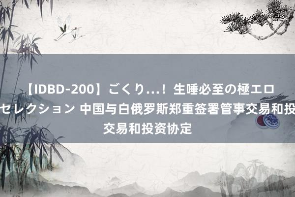 【IDBD-200】ごくり…！生唾必至の極エロボディセレクション 中国与白俄罗斯郑重签署管事交易和投资协定