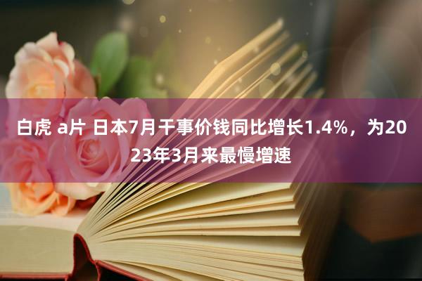 白虎 a片 日本7月干事价钱同比增长1.4%，为2023年3月来最慢增速