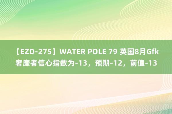 【EZD-275】WATER POLE 79 英国8月Gfk奢靡者信心指数为-13，预期-12，前值-13