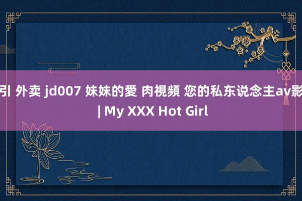 勾引 外卖 jd007 妹妹的愛 肉視頻 您的私东说念主av影院 | My XXX Hot Girl