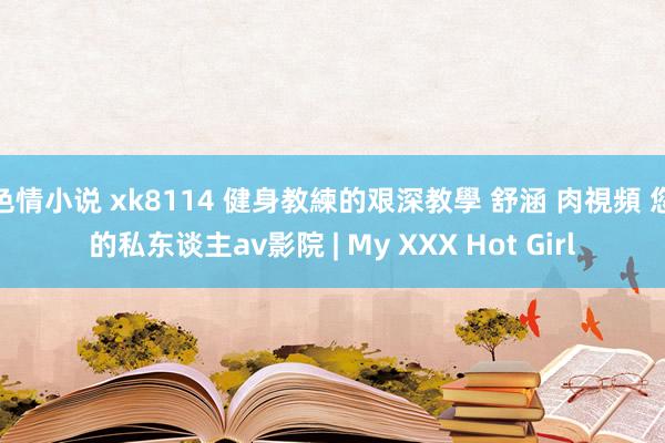 色情小说 xk8114 健身教練的艰深教學 舒涵 肉視頻 您的私东谈主av影院 | My XXX Hot Girl