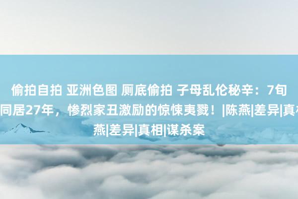 偷拍自拍 亚洲色图 厕底偷拍 子母乱伦秘辛：7旬老母与子同居27年，惨烈家丑激励的惊悚夷戮！|陈燕|差异|真相|谋杀案