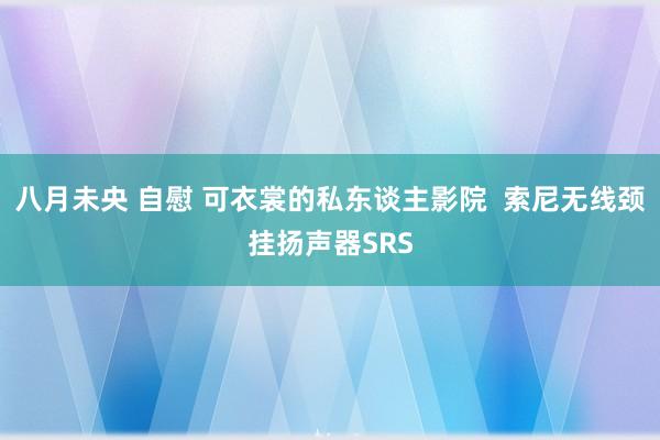 八月未央 自慰 可衣裳的私东谈主影院  索尼无线颈挂扬声器SRS