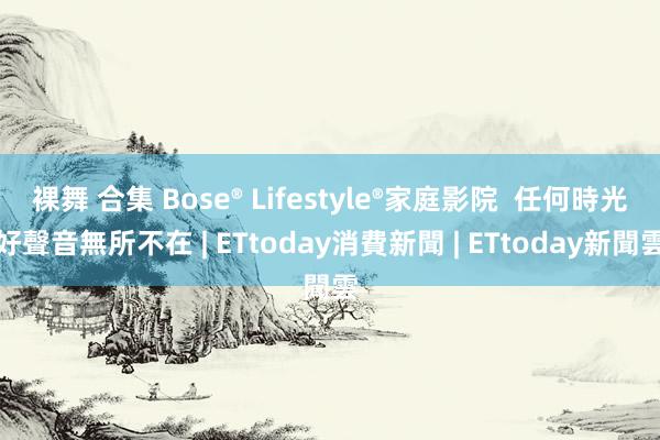 裸舞 合集 Bose® Lifestyle®家庭影院  任何時光好聲音無所不在 | ETtoday消費新聞 | ETtoday新聞雲