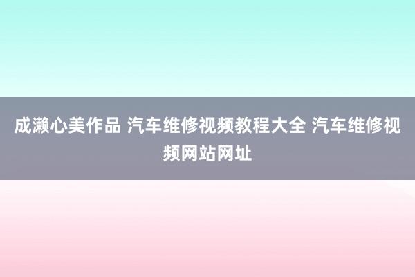 成濑心美作品 汽车维修视频教程大全 汽车维修视频网站网址