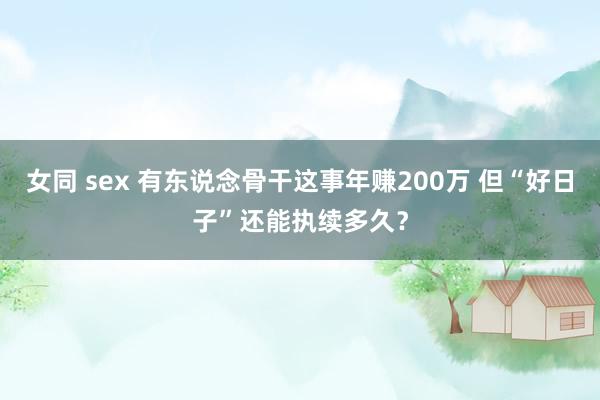 女同 sex 有东说念骨干这事年赚200万 但“好日子”还能执续多久？