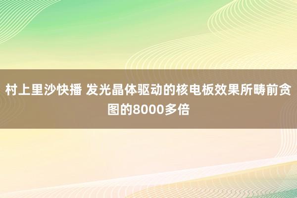 村上里沙快播 发光晶体驱动的核电板效果所畴前贪图的8000多倍