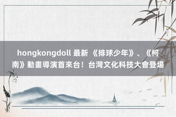 hongkongdoll 最新 《排球少年》、《柯南》動畫導演首來台！台灣文化科技大會登場