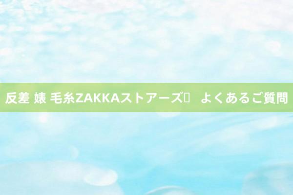 反差 婊 毛糸ZAKKAストアーズ♪ よくあるご質問