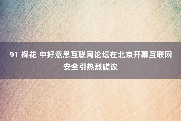 91 探花 中好意思互联网论坛在北京开幕互联网安全引热烈磋议