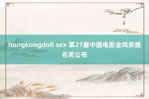 hongkongdoll sex 第27届中国电影金鸡奖提名奖公布