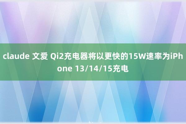 claude 文爱 Qi2充电器将以更快的15W速率为iPhone 13/14/15充电